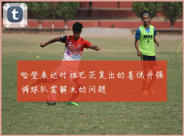 哈登表达对祖巴茨复出的喜悦并强调球队需解决的问题