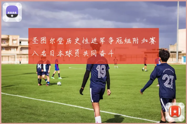 圣图尔登历史性进军争冠组附加赛八名日本球员共同奋斗