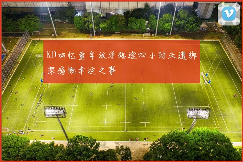 KD回忆童年放学路途四小时未遭绑架感慨幸运之事