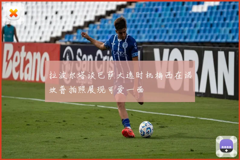 拉波尔塔谈巴萨大选时机梅西在诺坎普拍照展现可爱一面