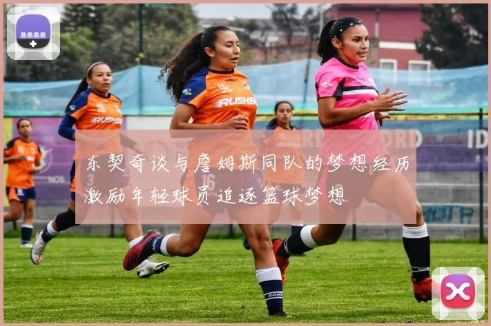 东契奇谈与詹姆斯同队的梦想经历激励年轻球员追逐篮球梦想