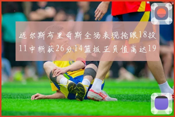 迈尔斯布里奇斯全场表现抢眼18投11中斩获26分14篮板正负值高达19