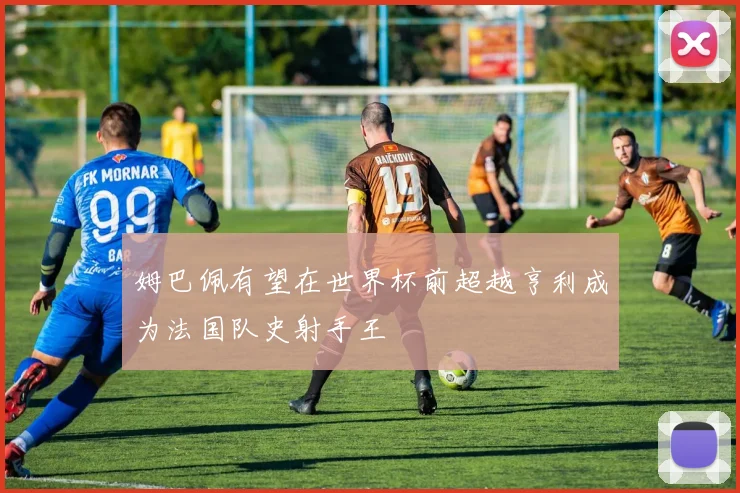 姆巴佩有望在世界杯前超越亨利成为法国队史射手王