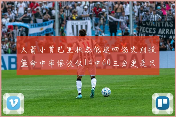 火箭小贾巴里状态低迷四场失利投篮命中率惨淡仅14中60三分更是只有2中27