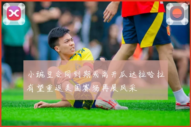 小豌豆合同到期或离开瓜达拉哈拉有望重返美国赛场再展风采