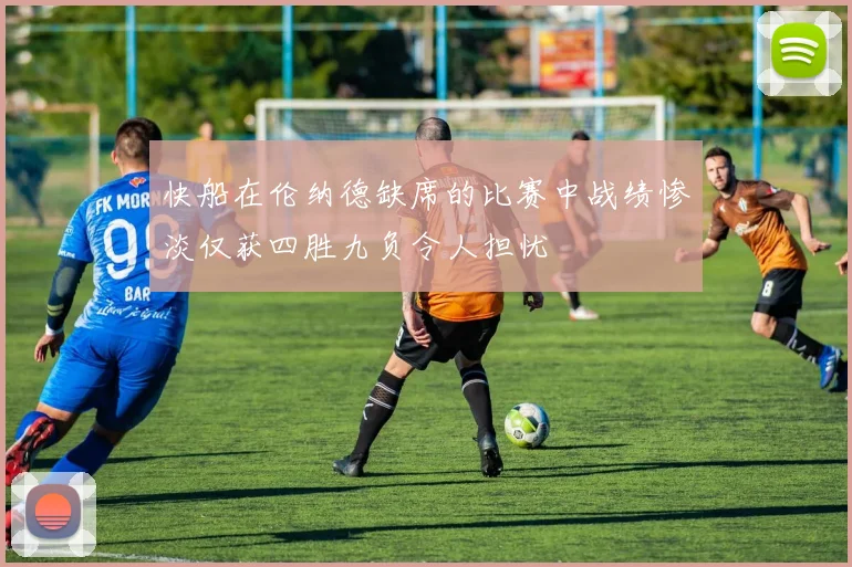 快船在伦纳德缺席的比赛中战绩惨淡仅获四胜九负令人担忧