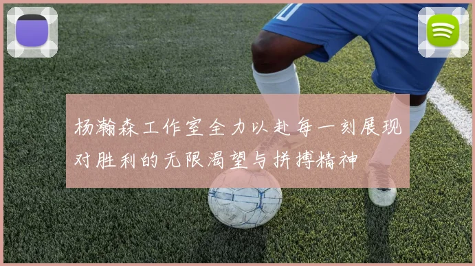 杨瀚森工作室全力以赴每一刻展现对胜利的无限渴望与拼搏精神