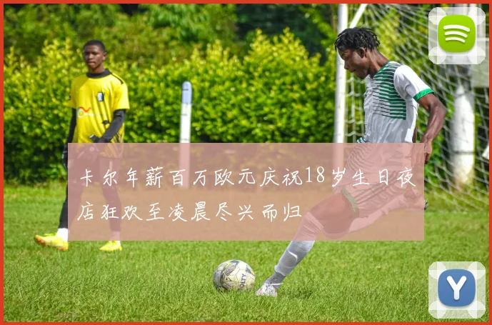 卡尔年薪百万欧元庆祝18岁生日夜店狂欢至凌晨尽兴而归