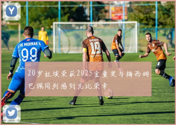 20岁杜埃荣获2025金童奖与梅西姆巴佩同列感到无比荣幸