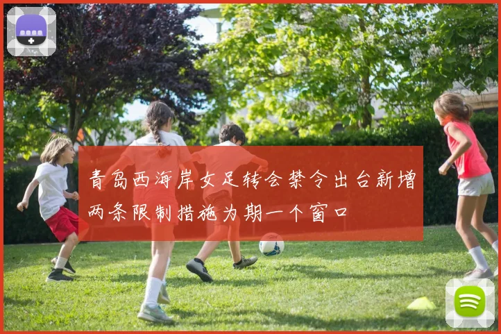 青岛西海岸女足转会禁令出台新增两条限制措施为期一个窗口