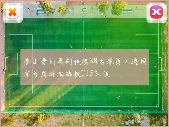 泰山青训再创佳绩38名球员入选国字号周海滨执教U15队伍