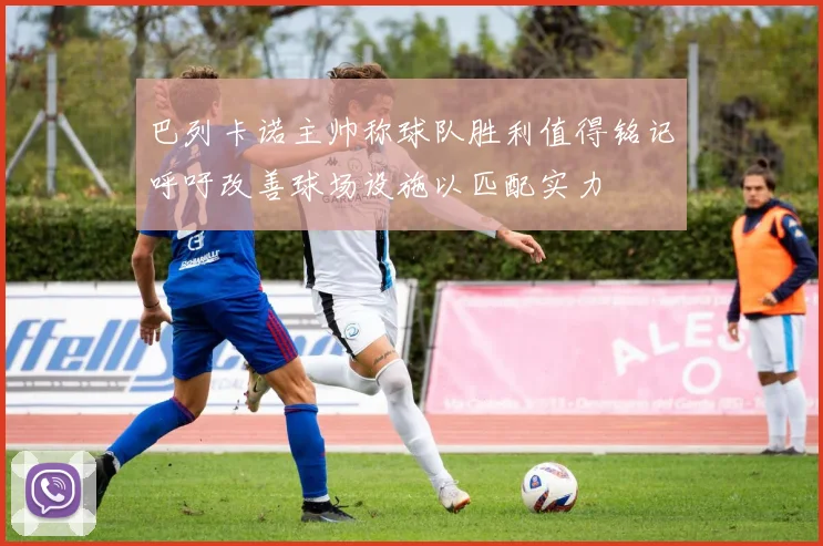 巴列卡诺主帅称球队胜利值得铭记呼吁改善球场设施以匹配实力