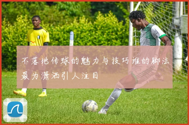 不落地传球的魅力与技巧谁的脚法最为潇洒引人注目
