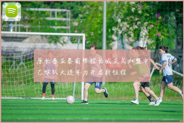 原长春亚泰前锋程长城正式加盟中乙球队大连可为开启新征程