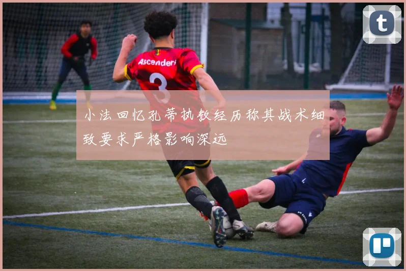 小法回忆孔蒂执教经历称其战术细致要求严格影响深远