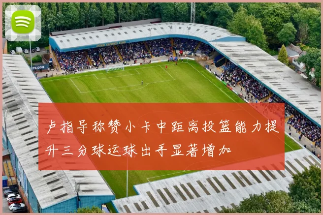 卢指导称赞小卡中距离投篮能力提升三分球运球出手显著增加