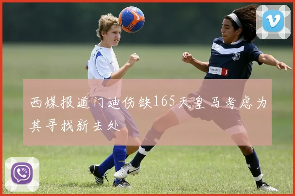 西媒报道门迪伤缺165天皇马考虑为其寻找新去处