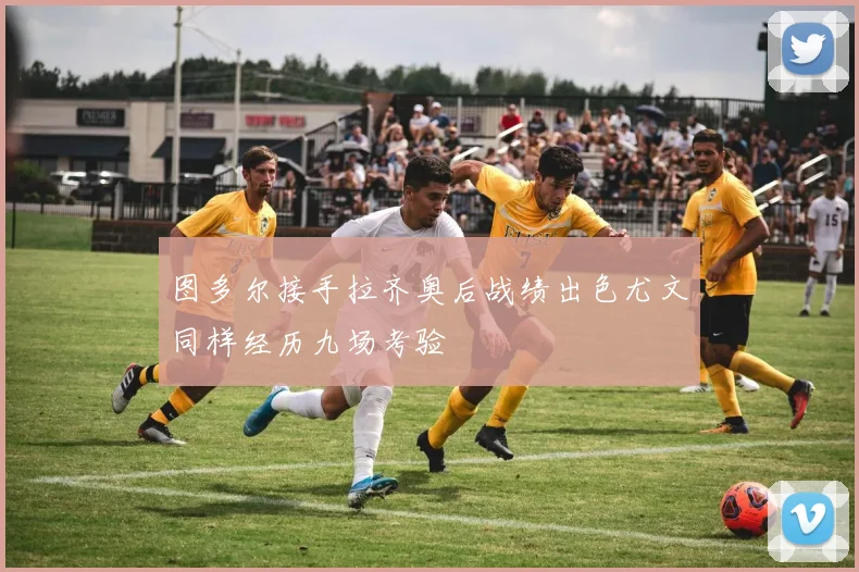 图多尔接手拉齐奥后战绩出色尤文同样经历九场考验