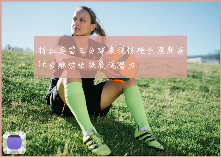 特拉奥雷三分球表现惊艳生涯新高16分继续练级展现潜力