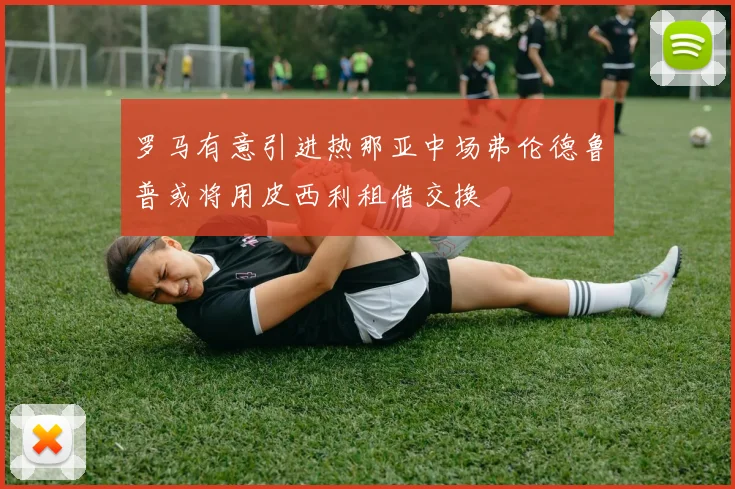 罗马有意引进热那亚中场弗伦德鲁普或将用皮西利租借交换