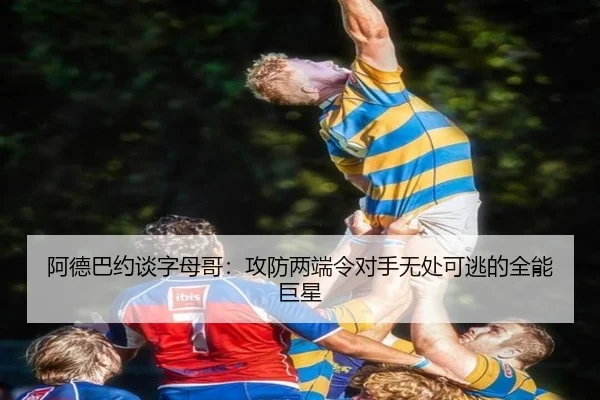 阿德巴约谈字母哥：攻防两端令对手无处可逃的全能巨星